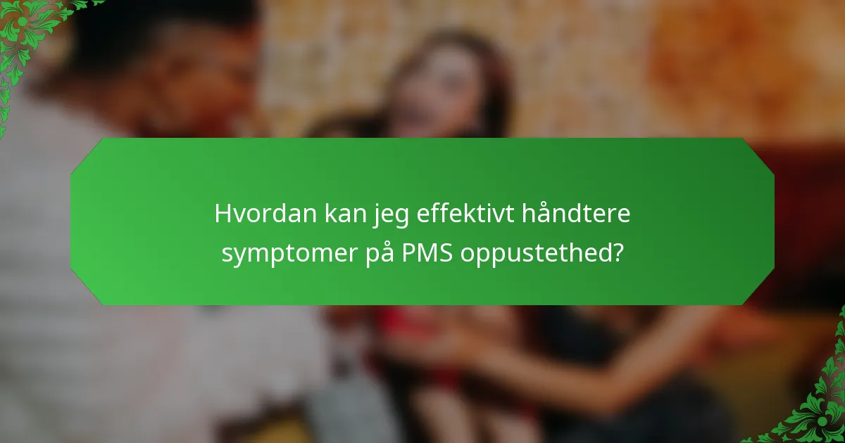 Hvordan kan jeg effektivt håndtere symptomer på PMS oppustethed?