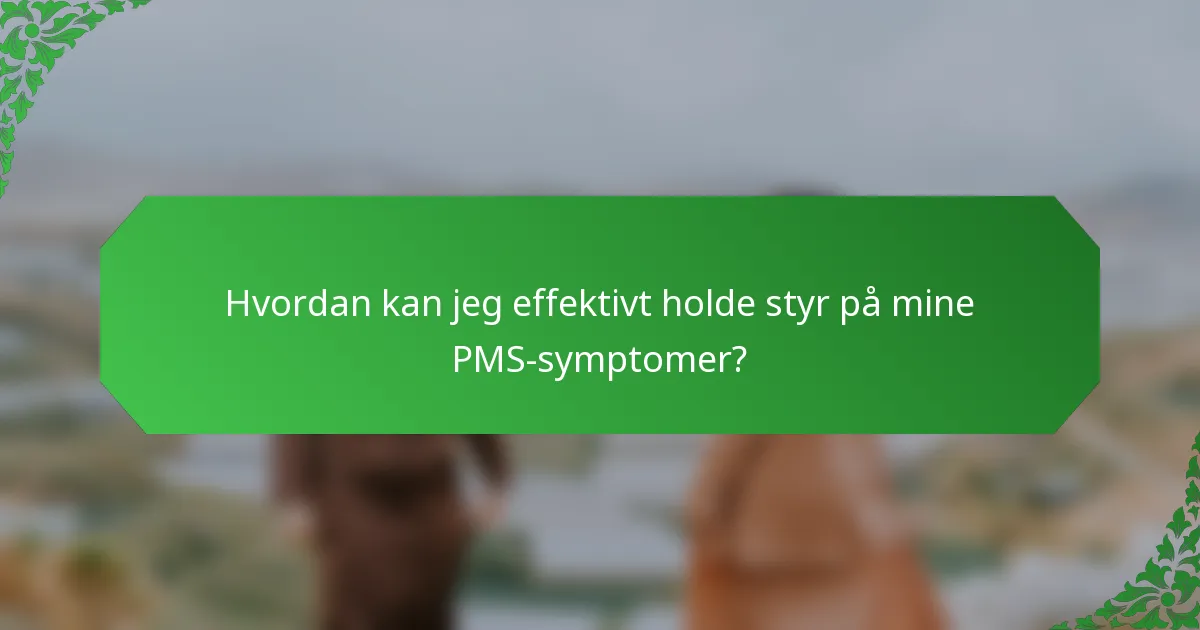 Hvordan kan jeg effektivt holde styr på mine PMS-symptomer?