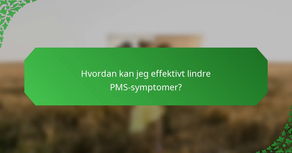 Hvordan kan jeg effektivt lindre PMS-symptomer?