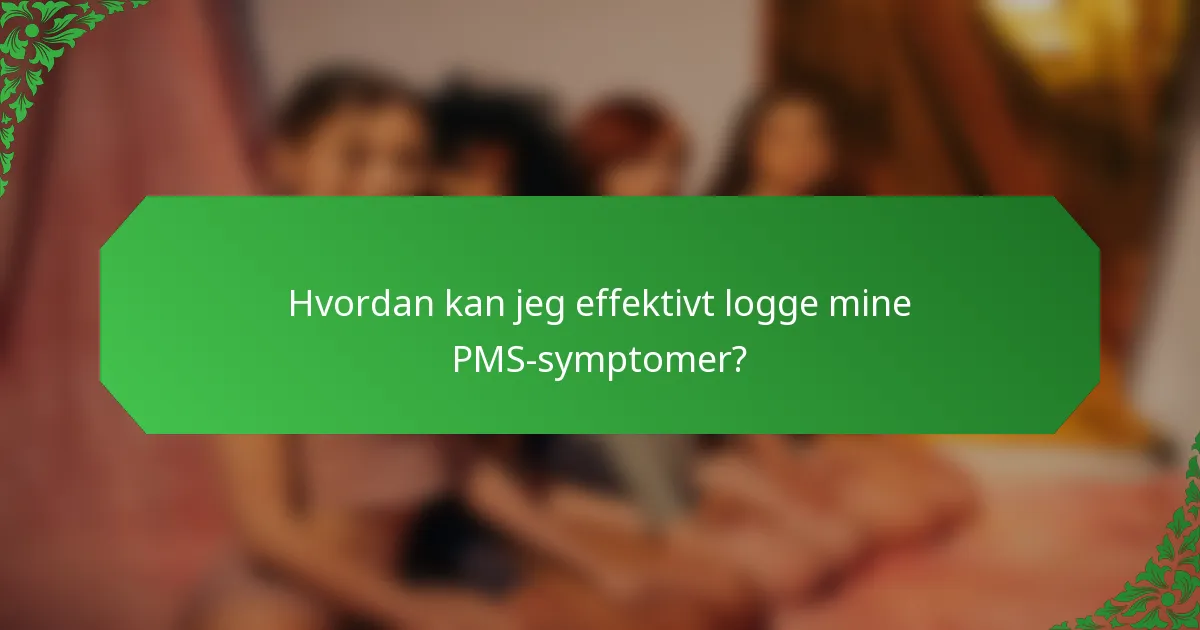 Hvordan kan jeg effektivt logge mine PMS-symptomer?