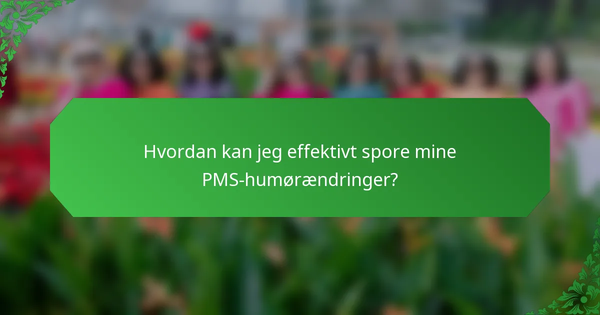 Hvordan kan jeg effektivt spore mine PMS-humørændringer?