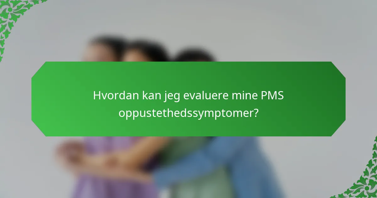 Hvordan kan jeg evaluere mine PMS oppustethedssymptomer?