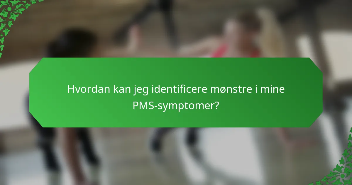 Hvordan kan jeg identificere mønstre i mine PMS-symptomer?