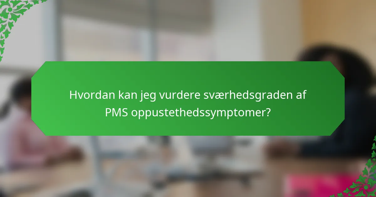 Hvordan kan jeg vurdere sværhedsgraden af PMS oppustethedssymptomer?