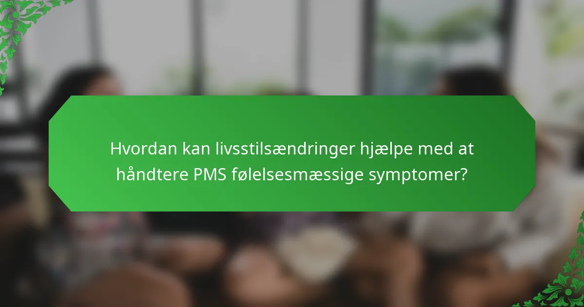 Hvordan kan livsstilsændringer hjælpe med at håndtere PMS følelsesmæssige symptomer?