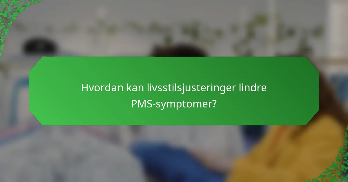 Hvordan kan livsstilsjusteringer lindre PMS-symptomer?