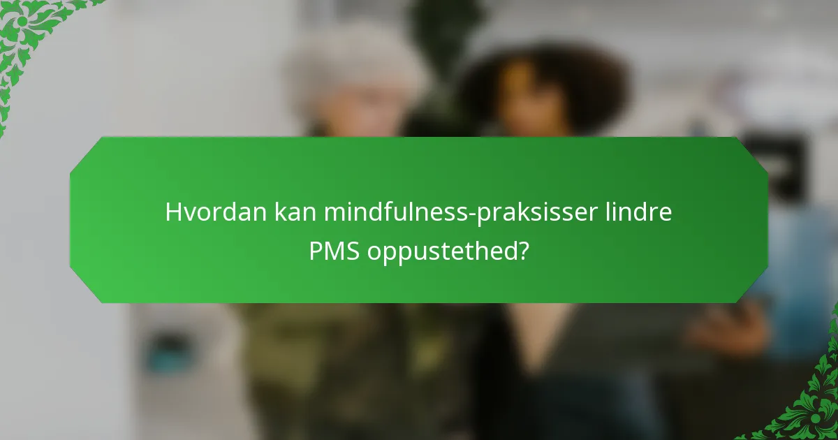 Hvordan kan mindfulness-praksisser lindre PMS oppustethed?