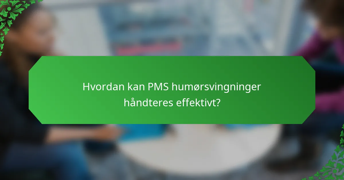Hvordan kan PMS humørsvingninger håndteres effektivt?