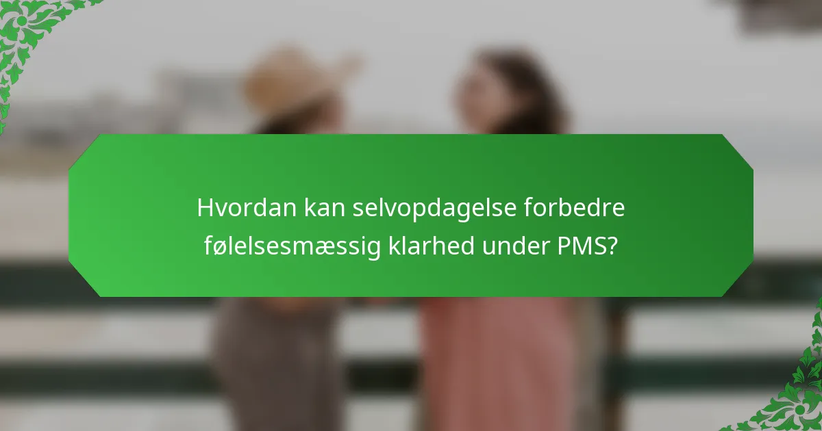 Hvordan kan selvopdagelse forbedre følelsesmæssig klarhed under PMS?