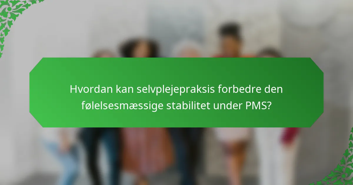 Hvordan kan selvplejepraksis forbedre den følelsesmæssige stabilitet under PMS?