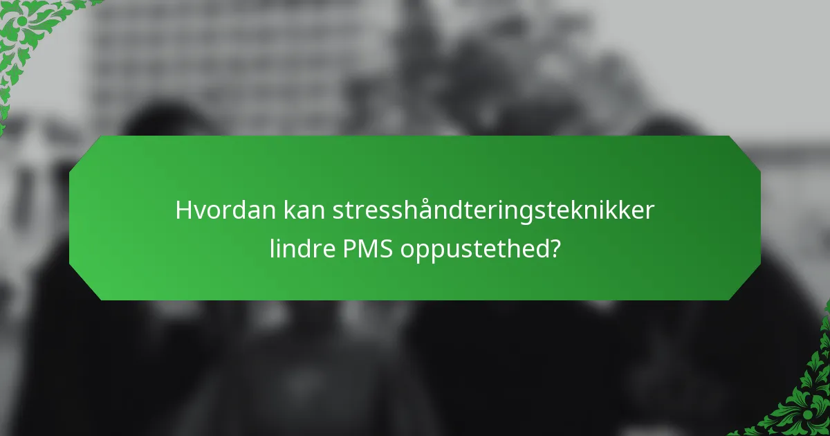 Hvordan kan stresshåndteringsteknikker lindre PMS oppustethed?