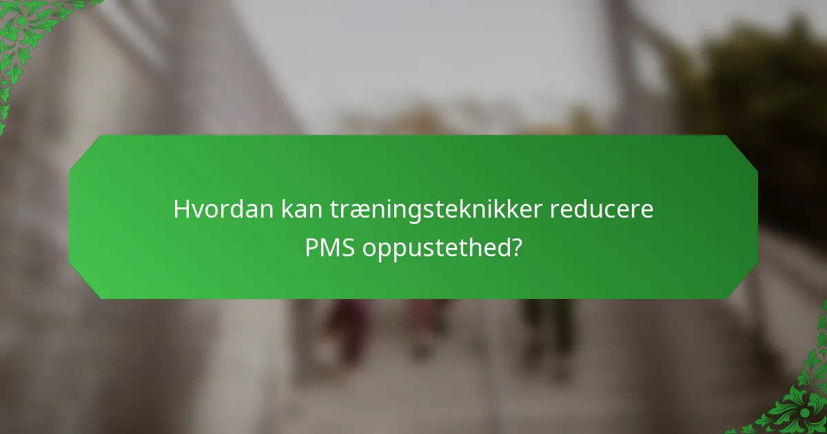 Hvordan kan træningsteknikker reducere PMS oppustethed?