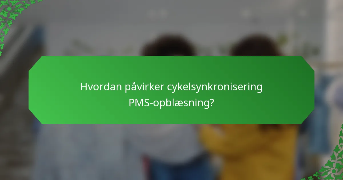 Hvordan påvirker cykelsynkronisering PMS-opblæsning?