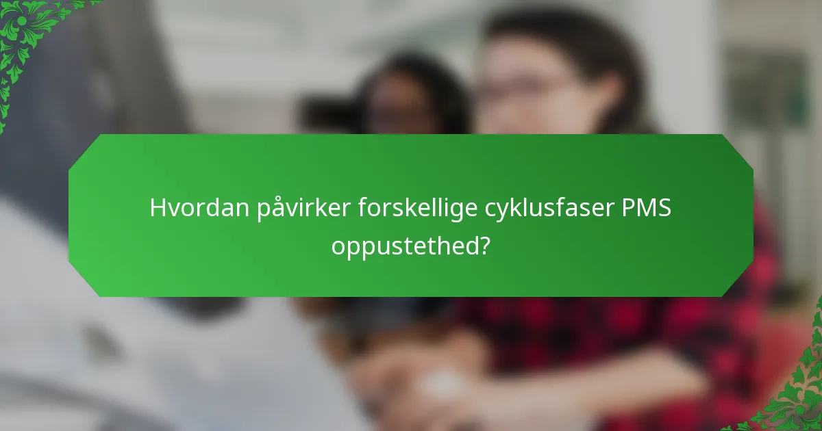 Hvordan påvirker forskellige cyklusfaser PMS oppustethed?