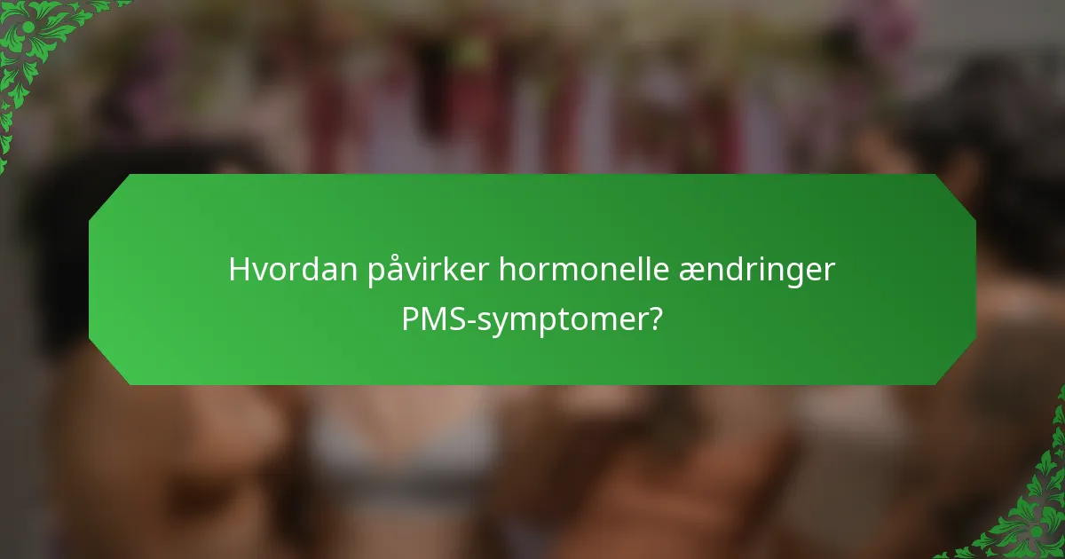 Hvordan påvirker hormonelle ændringer PMS-symptomer?