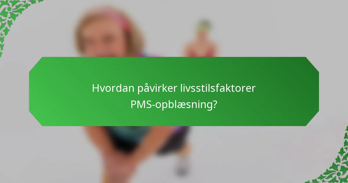 Hvordan påvirker livsstilsfaktorer PMS-opblæsning?