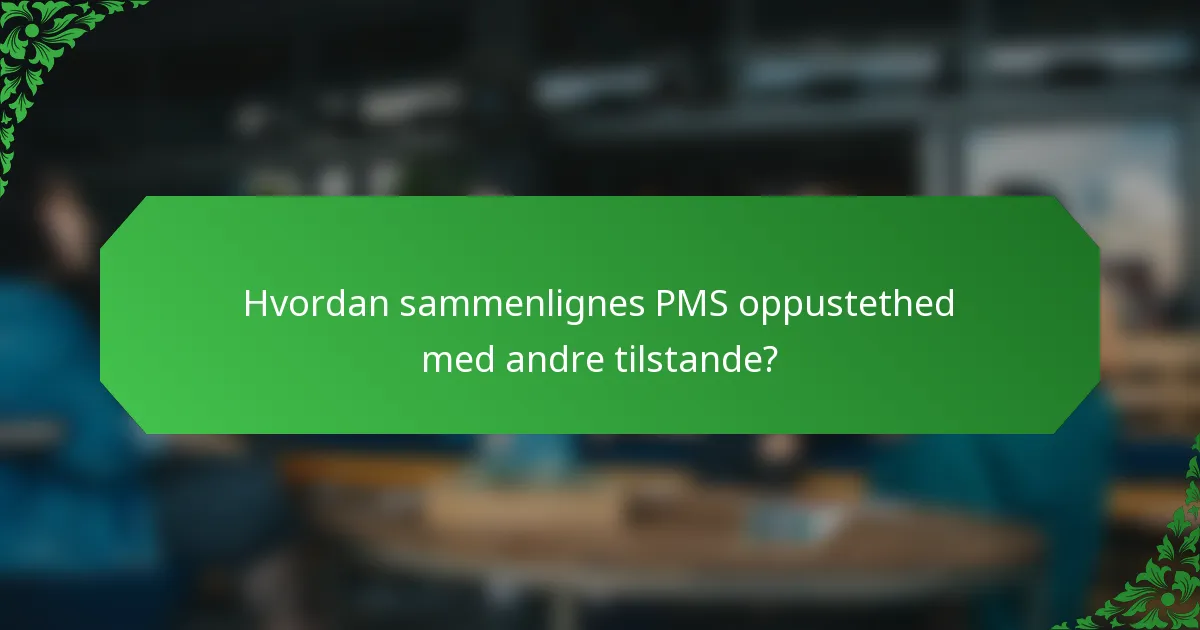 Hvordan sammenlignes PMS oppustethed med andre tilstande?