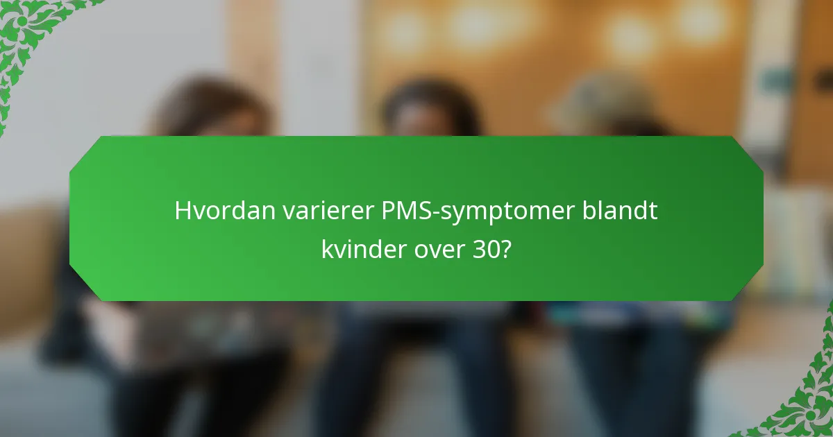 Hvordan varierer PMS-symptomer blandt kvinder over 30?