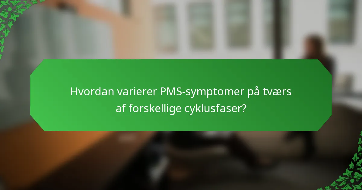 Hvordan varierer PMS-symptomer på tværs af forskellige cyklusfaser?