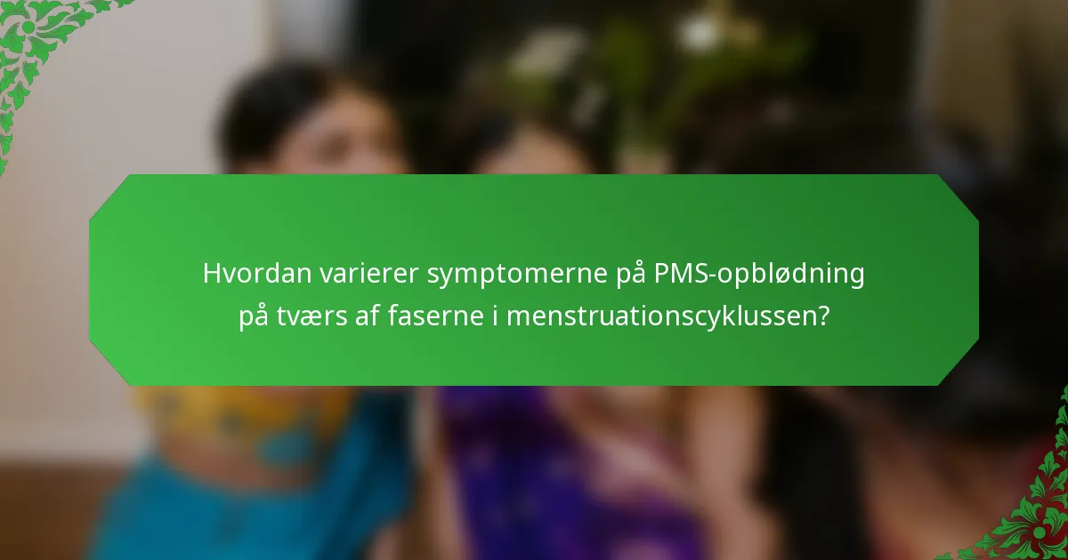 Hvordan varierer symptomerne på PMS-opblødning på tværs af faserne i menstruationscyklussen?