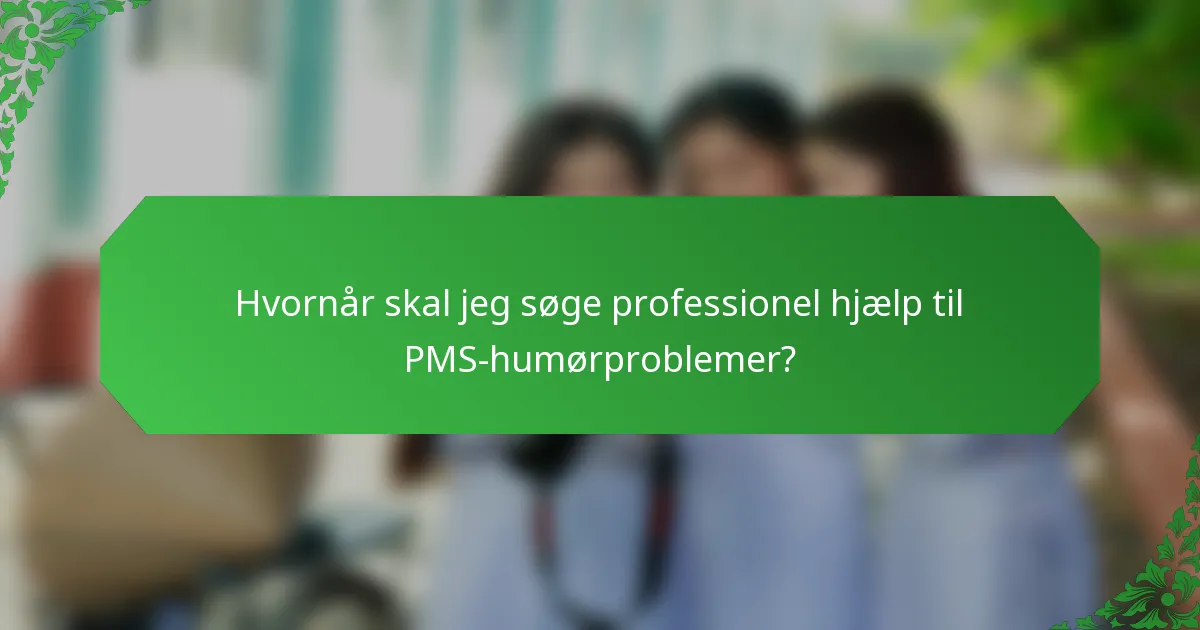 Hvornår skal jeg søge professionel hjælp til PMS-humørproblemer?